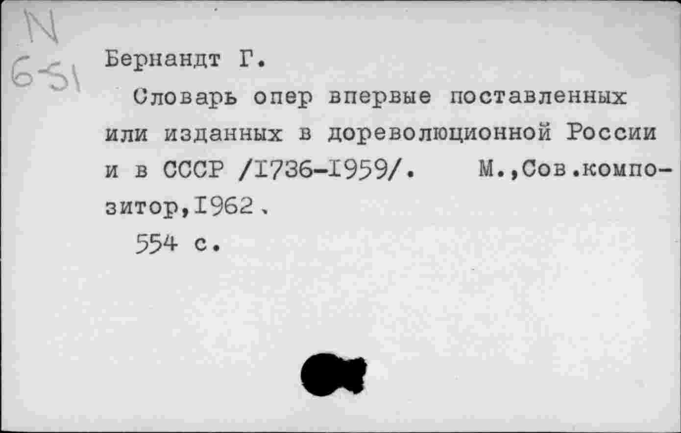 ﻿Бернандт Г.
Словарь опер впервые поставленных или изданных в дореволюционной России и в СССР /1736-1959/. М.,Сов.композитор,1962 , 554 с.